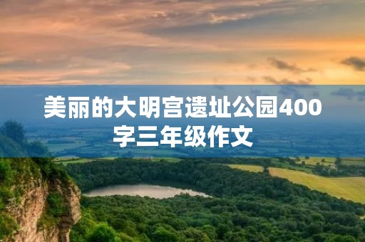 美丽的大明宫遗址公园400字三年级作文