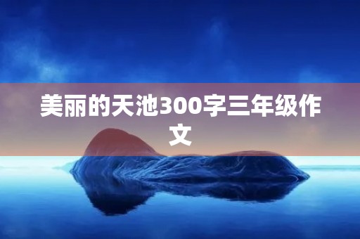 美丽的天池300字三年级作文 美丽的天池300字三年级作文