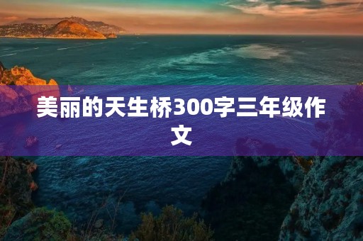 美丽的天生桥300字三年级作文