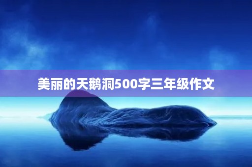 美丽的天鹅洞500字三年级作文 美丽的天鹅洞500字三年级作文