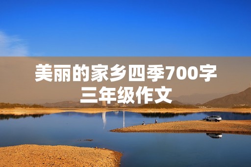 美丽的家乡四季700字三年级作文 美丽的家乡四季700字三年级作文