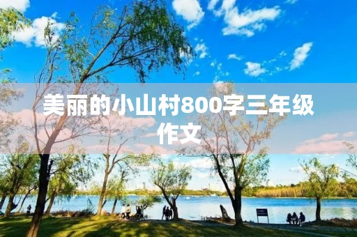 美丽的小山村800字三年级作文 美丽的小山村800字三年级作文
