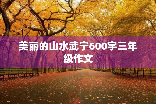 美丽的山水武宁600字三年级作文 美丽的山水武宁600字三年级作文
