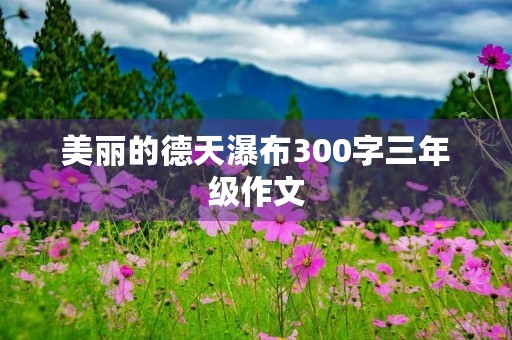 美丽的德天瀑布300字三年级作文 美丽的德天瀑布300字三年级作文