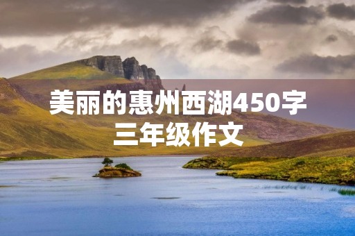 美丽的惠州西湖450字三年级作文 美丽的惠州西湖450字三年级作文