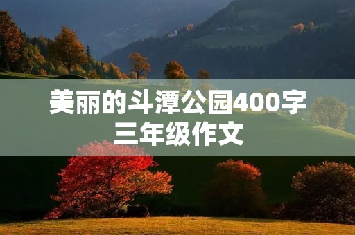 美丽的斗潭公园400字三年级作文 美丽的斗潭公园400字三年级作文