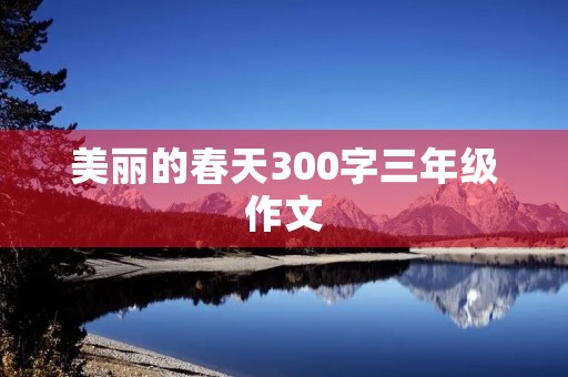 美丽的春天300字三年级作文 美丽的春天300字三年级作文