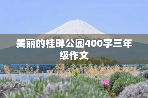 美丽的桂畔公园400字三年级作文 美丽的桂畔公园400字三年级作文
