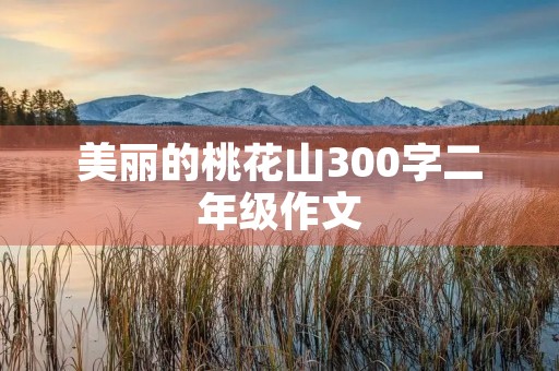 美丽的桃花山300字二年级作文 美丽的桃花山300字二年级作文