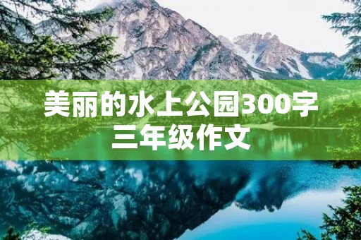 美丽的水上公园300字三年级作文