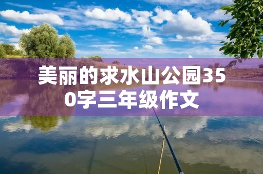 美丽的求水山公园350字三年级作文