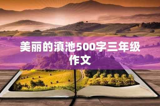 美丽的滇池500字三年级作文 美丽的滇池500字三年级作文