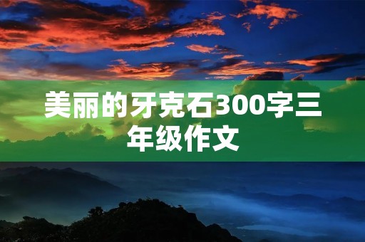 美丽的牙克石300字三年级作文 美丽的牙克石300字三年级作文