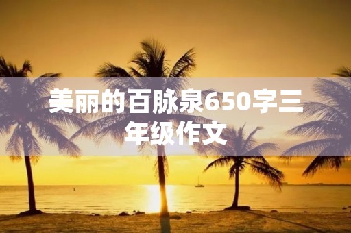 美丽的百脉泉650字三年级作文 美丽的百脉泉650字三年级作文