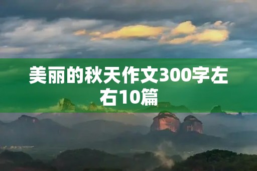 美丽的秋天作文300字左右10篇 美丽的秋天作文300字左右10篇
