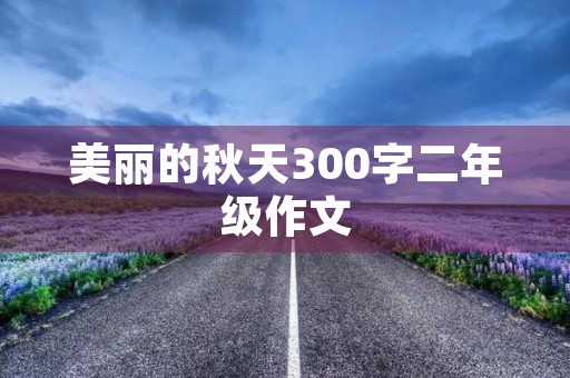 美丽的秋天300字二年级作文 美丽的秋天300字二年级作文
