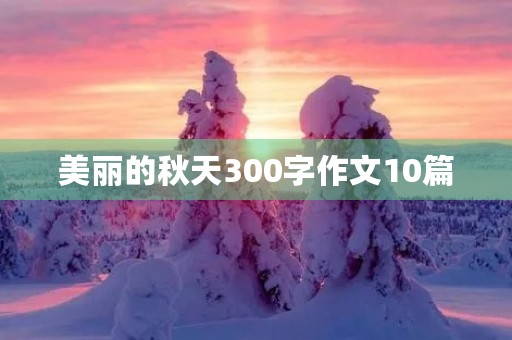美丽的秋天300字作文10篇 美丽的秋天300字作文10篇