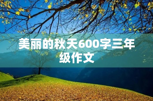 美丽的秋天600字三年级作文 美丽的秋天600字三年级作文
