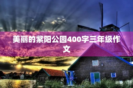 美丽的紫阳公园400字三年级作文 美丽的紫阳公园400字三年级作文
