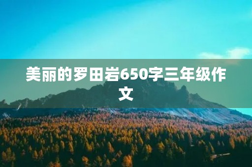 美丽的罗田岩650字三年级作文 美丽的罗田岩650字三年级作文