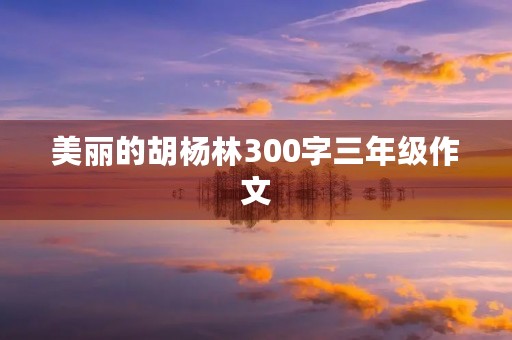 美丽的胡杨林300字三年级作文