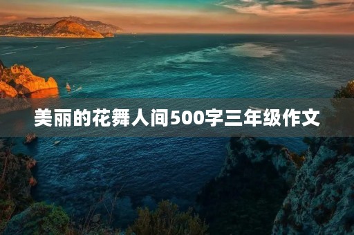 美丽的花舞人间500字三年级作文 美丽的花舞人间500字三年级作文