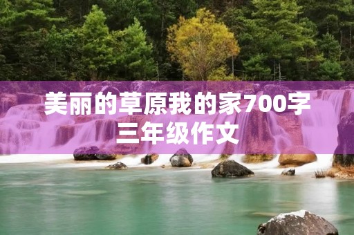 美丽的草原我的家700字三年级作文 美丽的草原我的家700字三年级作文