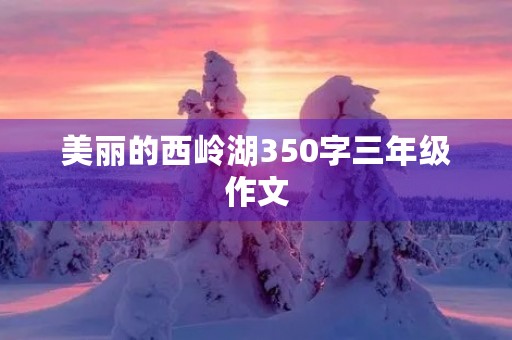 美丽的西岭湖350字三年级作文 美丽的西岭湖350字三年级作文