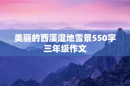 美丽的西溪湿地雪景550字三年级作文 美丽的西溪湿地雪景550字三年级作文