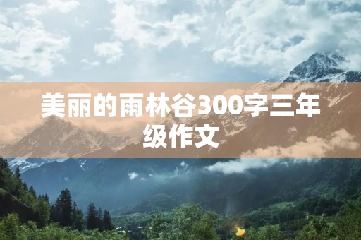 美丽的雨林谷300字三年级作文