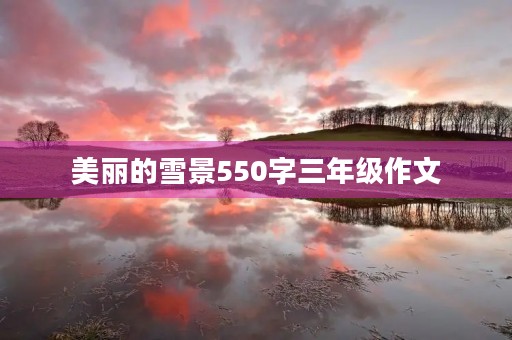 美丽的雪景550字三年级作文 美丽的雪景550字三年级作文