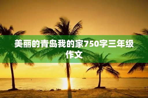 美丽的青岛我的家750字三年级作文 美丽的青岛我的家750字三年级作文
