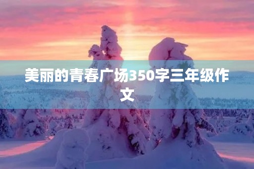 美丽的青春广场350字三年级作文 美丽的青春广场350字三年级作文