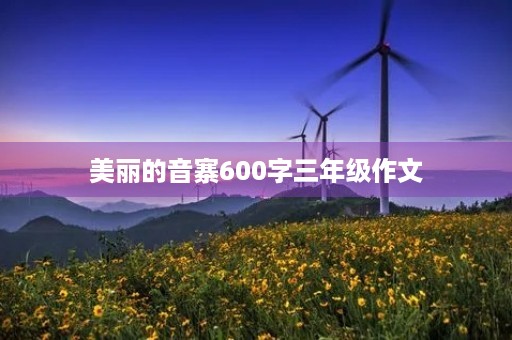 美丽的音寨600字三年级作文 美丽的音寨600字三年级作文