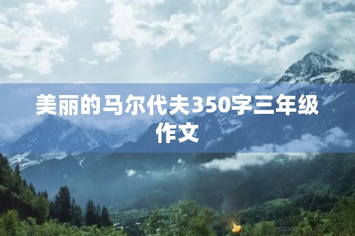 美丽的马尔代夫350字三年级作文 美丽的马尔代夫350字三年级作文