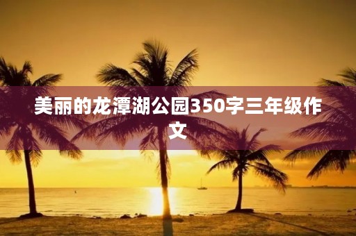 美丽的龙潭湖公园350字三年级作文 美丽的龙潭湖公园350字三年级作文