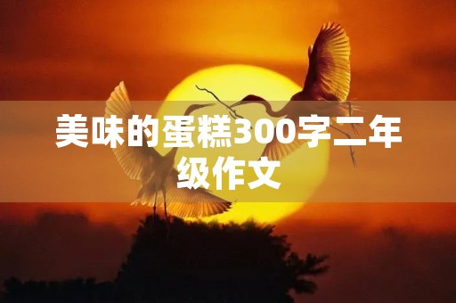 美味的蛋糕300字二年级作文 美味的蛋糕300字二年级作文
