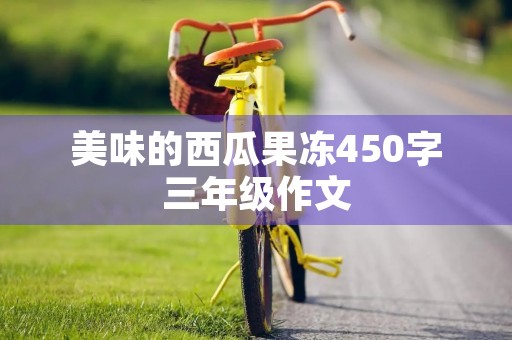 美味的西瓜果冻450字三年级作文 美味的西瓜果冻450字三年级作文