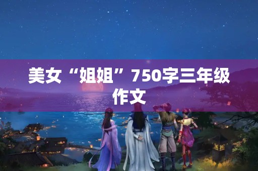 美女“姐姐”750字三年级作文 美女“姐姐”750字三年级作文