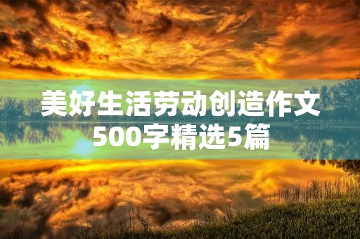 美好生活劳动创造作文500字精选5篇 美好生活劳动创造作文500字精选5篇