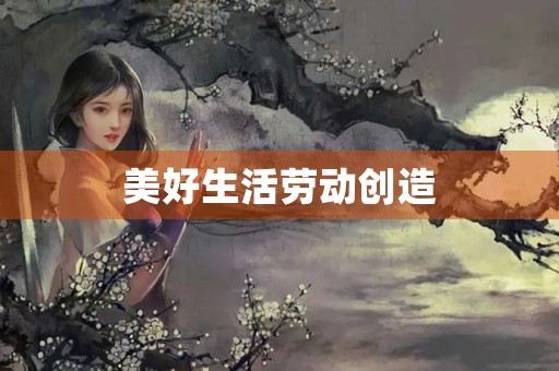 美好生活劳动创造 美好生活劳动创造