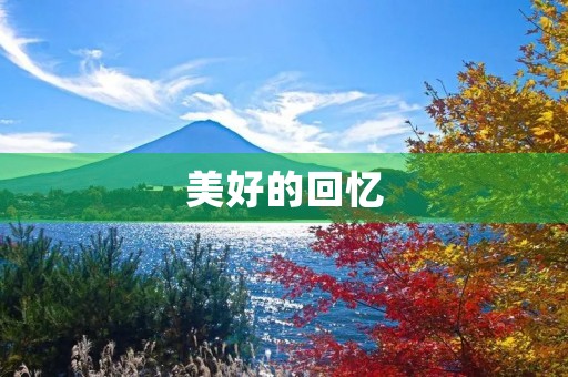 美好的回忆,永不磨灭的珍藏 美好的回忆,永不磨灭的珍藏
