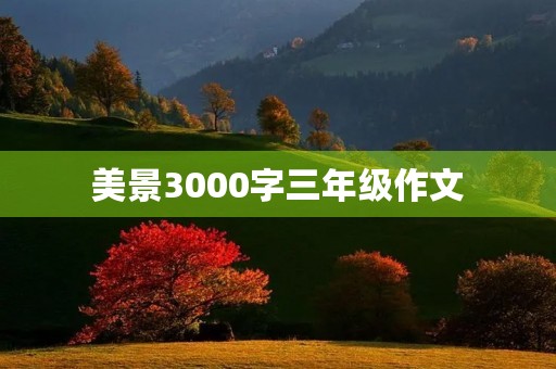 美景3000字三年级作文 美景3000字三年级作文