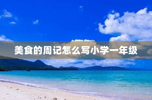 美食的周记怎么写小学一年级 美食的周记怎么写小学一年级