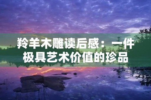 羚羊木雕读后感：一件极具艺术价值的珍品