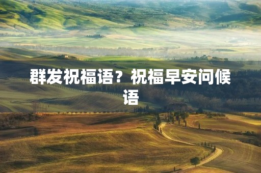 群发祝福语?祝福早安问候语 群发祝福语?祝福早安问候语