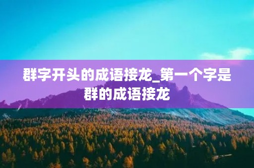 群字开头的成语接龙_第一个字是群的成语接龙 群字开头的成语接龙_第一个字是群的成语接龙