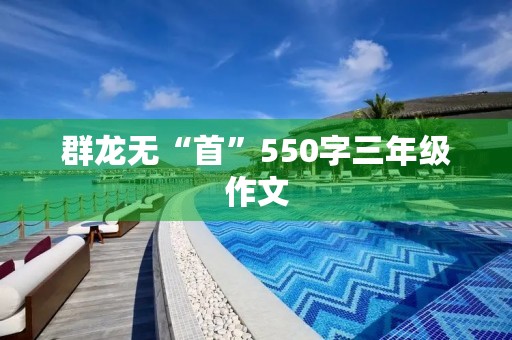群龙无“首”550字三年级作文 群龙无“首”550字三年级作文