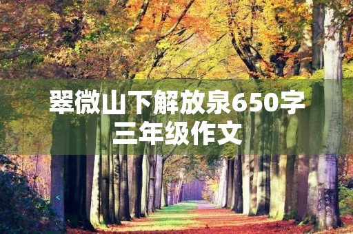 翠微山下解放泉650字三年级作文 翠微山下解放泉650字三年级作文