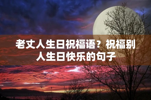 老丈人生日祝福语？祝福别人生日快乐的句子